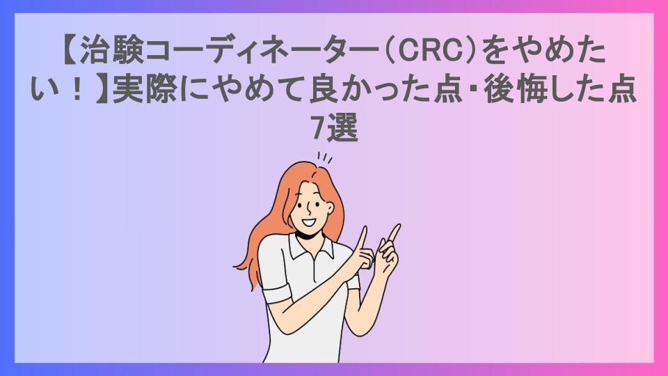 【治験コーディネーター（CRC）をやめたい！】実際にやめて良かった点・後悔した点7選